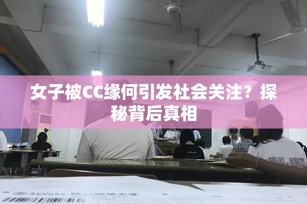 女子被CC缘何引发社会关注？探秘背后真相