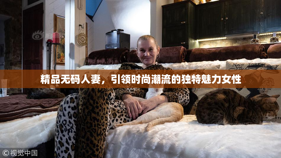 精品无码人妻，引领时尚潮流的独特魅力女性