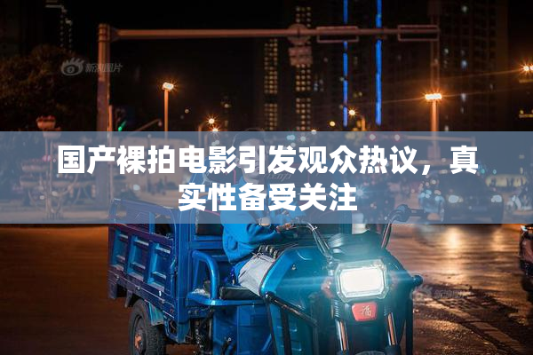 国产裸拍电影引发观众热议，真实性备受关注