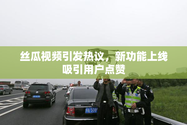 丝瓜视频引发热议，新功能上线吸引用户点赞