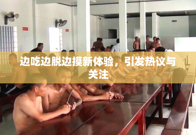 边吃边脱边摸新体验，引发热议与关注