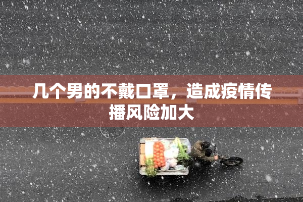 几个男的不戴口罩，造成疫情传播风险加大