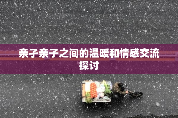 亲孑亲子之间的温暖和情感交流探讨