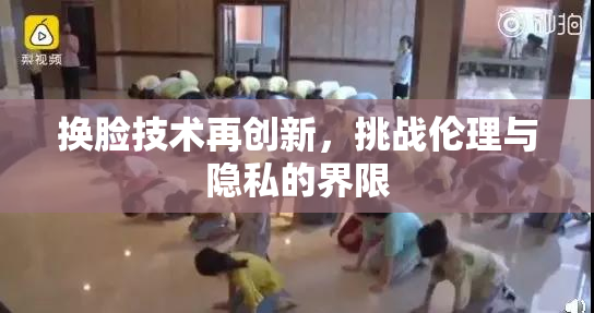 换脸技术再创新，挑战伦理与隐私的界限