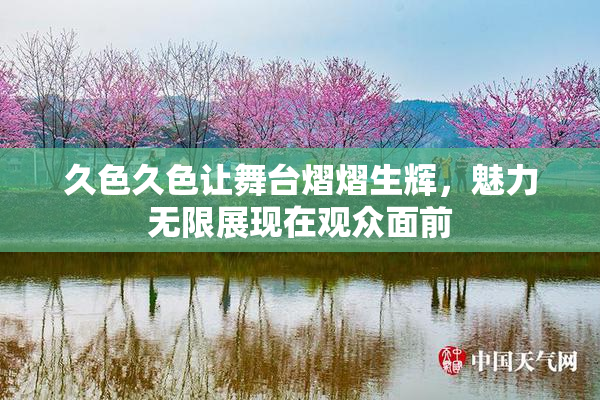 久色久色让舞台熠熠生辉，魅力无限展现在观众面前