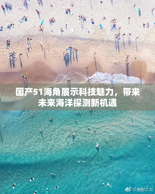国产51海角展示科技魅力，带来未来海洋探测新机遇