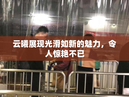 云曦展现光滑如新的魅力，令人惊艳不已