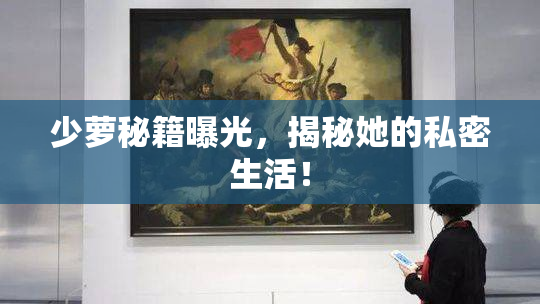 少萝秘籍曝光，揭秘她的私密生活！