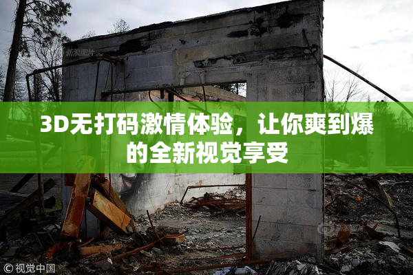 3D无打码激情体验，让你爽到爆的全新视觉享受