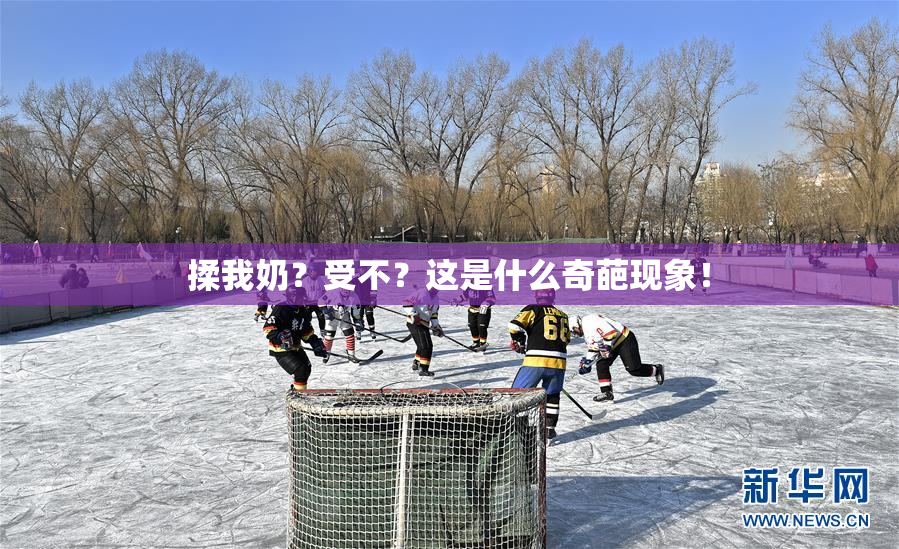 揉我奶？受不？这是什么奇葩现象！
