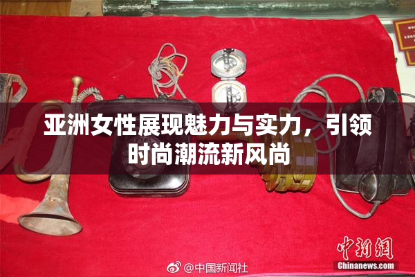 亚洲女性展现魅力与实力，引领时尚潮流新风尚