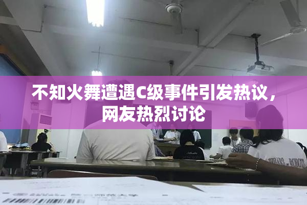 不知火舞遭遇C级事件引发热议，网友热烈讨论