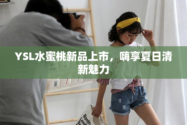 YSL水蜜桃新品上市，嗨享夏日清新魅力