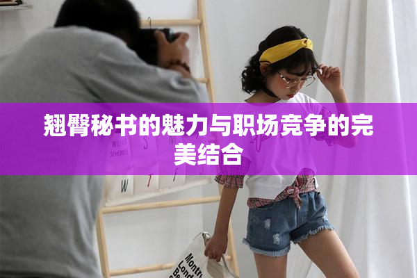 翘臀秘书的魅力与职场竞争的完美结合