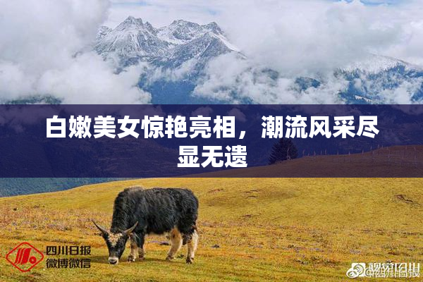 白嫩美女惊艳亮相，潮流风采尽显无遗