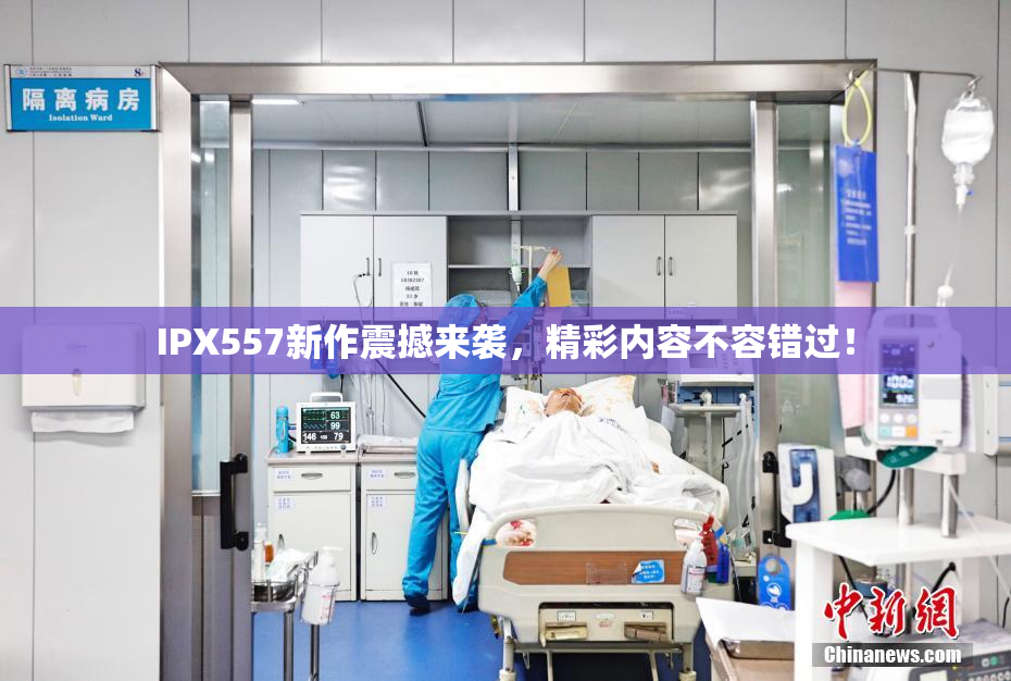 IPX557新作震撼来袭，精彩内容不容错过！