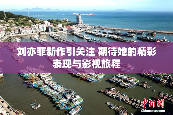 刘亦菲新作引关注 期待她的精彩表现与影视旅程