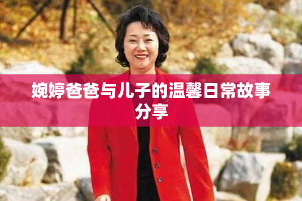 婉婷爸爸与儿子的温馨日常故事分享