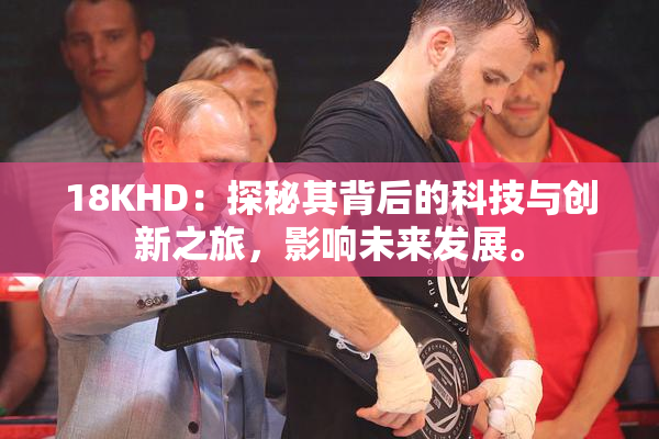 18KHD：探秘其背后的科技与创新之旅，影响未来发展。