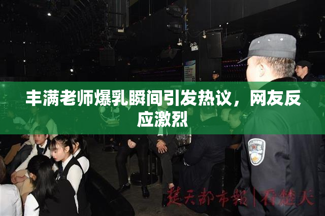 丰满老师爆乳瞬间引发热议，网友反应激烈