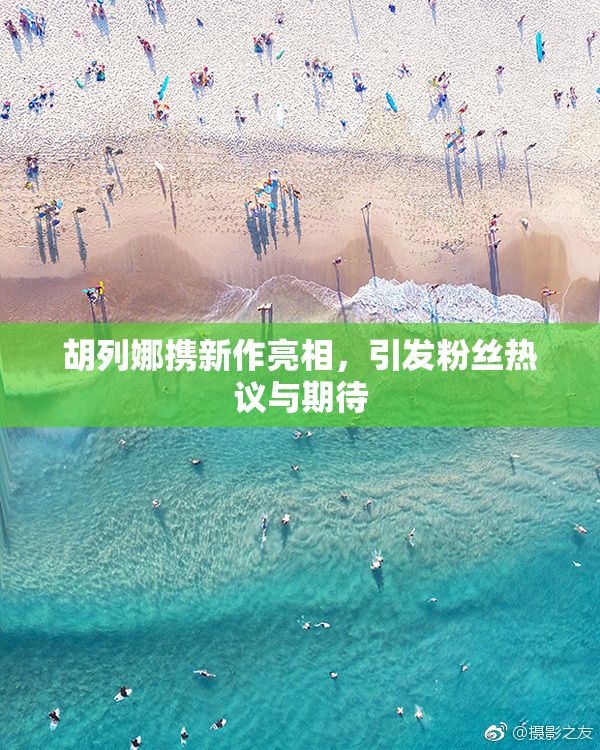 胡列娜携新作亮相，引发粉丝热议与期待