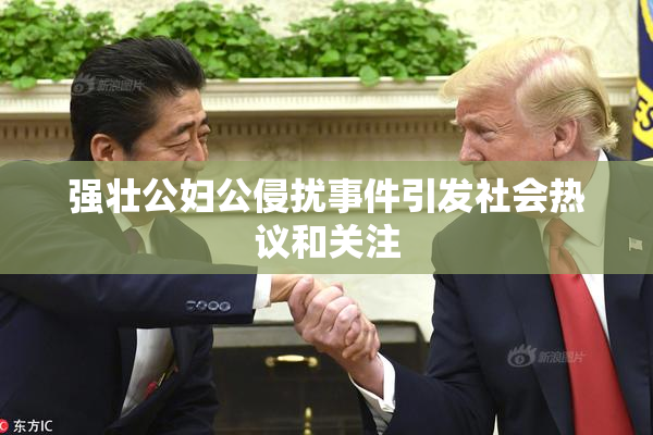 强壮公妇公侵扰事件引发社会热议和关注