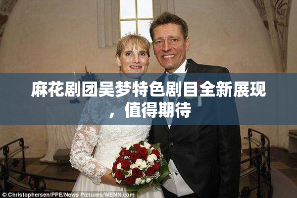 麻花剧团吴梦特色剧目全新展现，值得期待