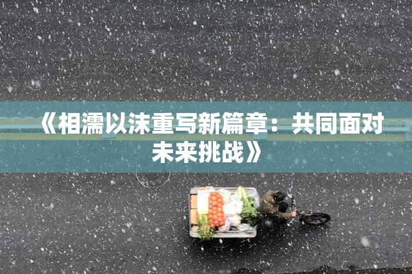 《相濡以沫重写新篇章：共同面对未来挑战》