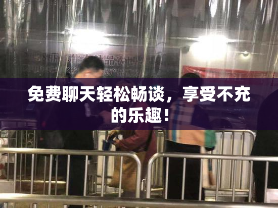 免费聊天轻松畅谈，享受不充的乐趣！