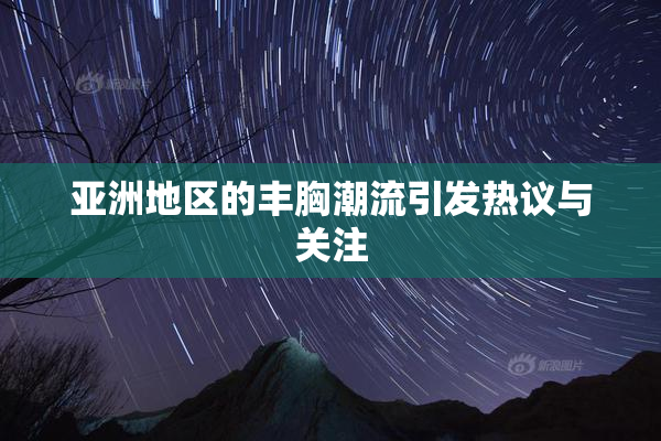亚洲地区的丰胸潮流引发热议与关注