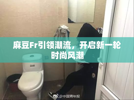 麻豆Fr引领潮流，开启新一轮时尚风潮