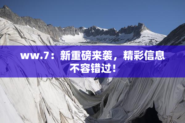 ww.7：新重磅来袭，精彩信息不容错过！
