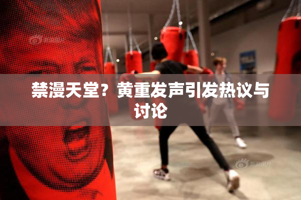禁漫天堂？黄重发声引发热议与讨论