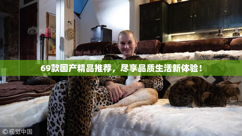 69款国产精品推荐，尽享品质生活新体验！