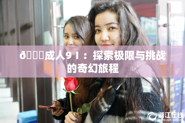 🔞成人9Ⅰ：探索极限与挑战的奇幻旅程