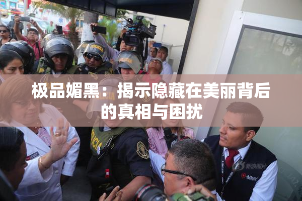 极品媚黑：揭示隐藏在美丽背后的真相与困扰