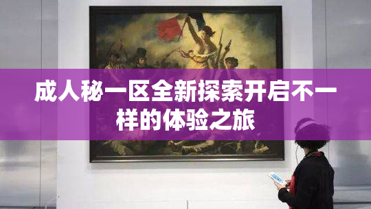成人秘一区全新探索开启不一样的体验之旅