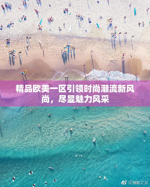 精品欧美一区引领时尚潮流新风尚，尽显魅力风采
