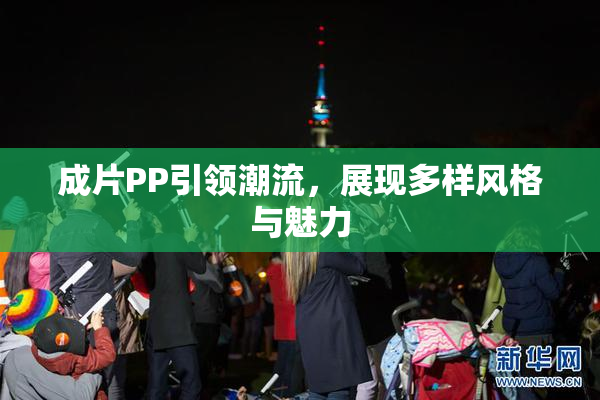 成片PP引领潮流，展现多样风格与魅力