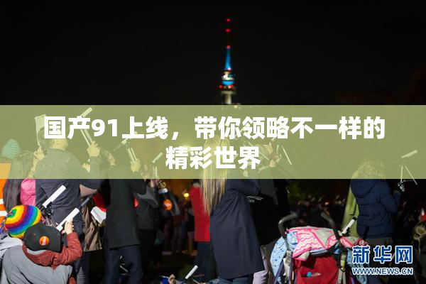 国产91上线，带你领略不一样的精彩世界