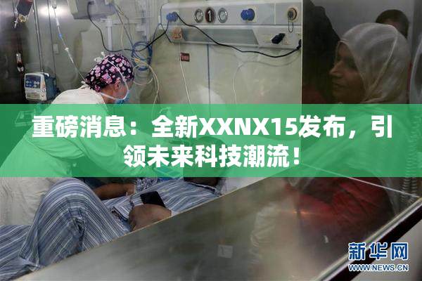 重磅消息：全新XXNX15发布，引领未来科技潮流！