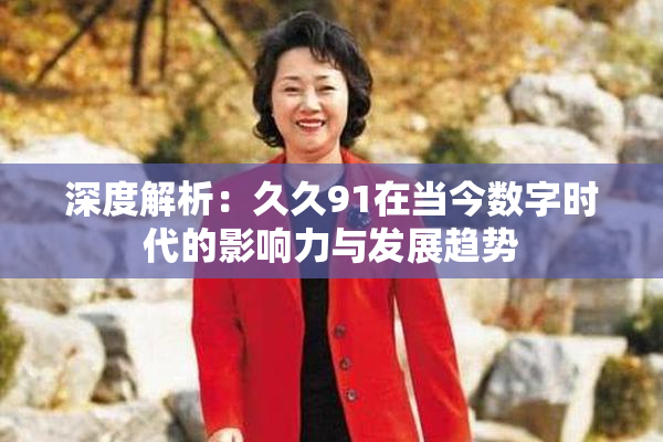 深度解析：久久91在当今数字时代的影响力与发展趋势