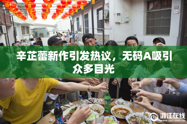 辛芷蕾新作引发热议，无码A吸引众多目光