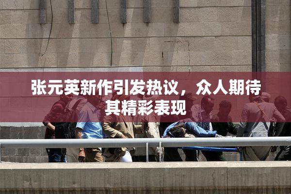 张元英新作引发热议，众人期待其精彩表现