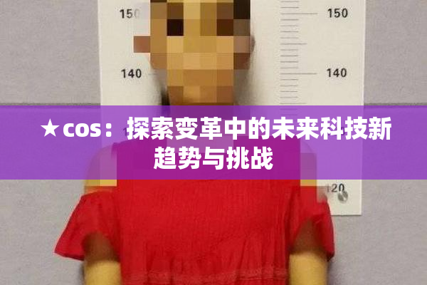 ★cos：探索变革中的未来科技新趋势与挑战