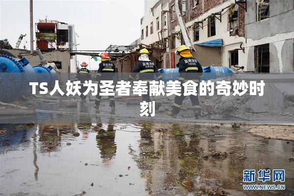 TS人妖为圣者奉献美食的奇妙时刻