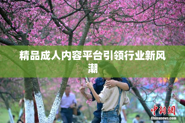 精品成人内容平台引领行业新风潮