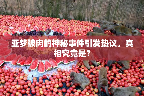 亚梦被肉的神秘事件引发热议，真相究竟是？