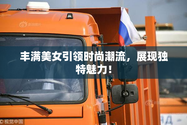丰满美女引领时尚潮流，展现独特魅力！