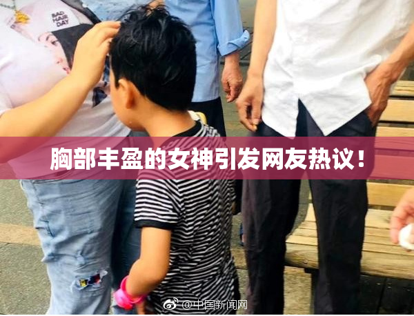 胸部丰盈的女神引发网友热议！